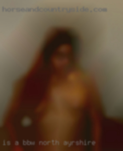 Is a BBW in North Ayrshire with buig butt and tits!